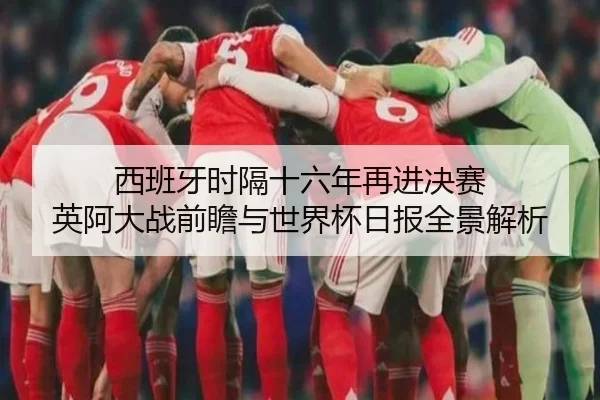 西班牙时隔十六年再进决赛 英阿大战前瞻与世界杯日报全景解析
