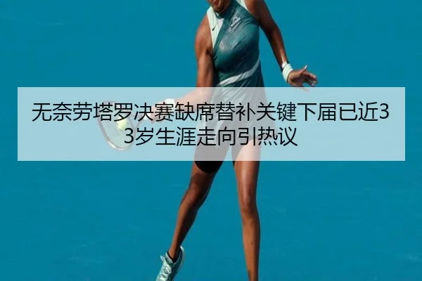 无奈劳塔罗决赛缺席替补关键下届已近33岁生涯走向引热议