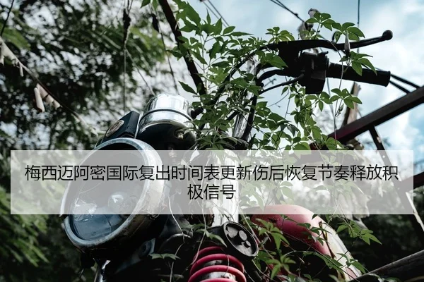 梅西迈阿密国际复出时间表更新伤后恢复节奏释放积极信号